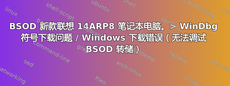 BSOD 新款联想 14ARP8 笔记本电脑。> WinDbg 符号下载问题 / Windows 下载错误（无法调试 BSOD 转储）