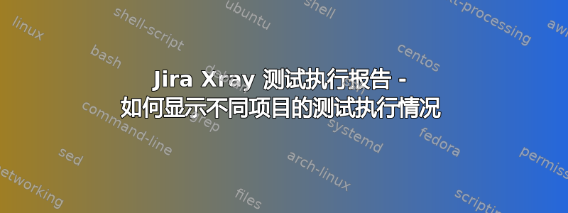 Jira Xray 测试执行报告 - 如何显示不同项目的测试执行情况