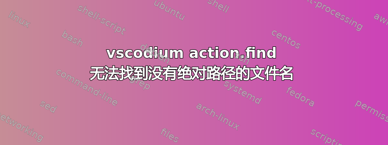 vscodium action.find 无法找到没有绝对路径的文件名