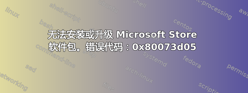 无法安装或升级 Microsoft Store 软件包。错误代码：0x80073d05