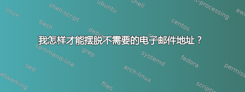 我怎样才能摆脱不需要的电子邮件地址？