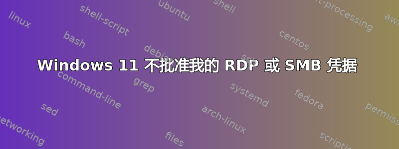 Windows 11 不批准我的 RDP 或 SMB 凭据