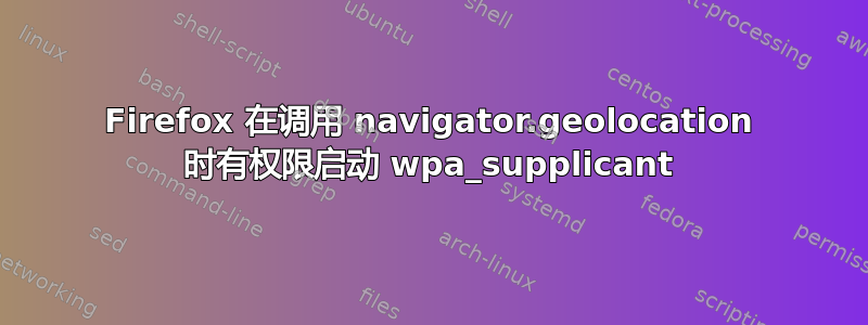 Firefox 在调用 navigator.geolocation 时有权限启动 wpa_supplicant