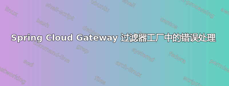 Spring Cloud Gateway 过滤器工厂中的错误处理