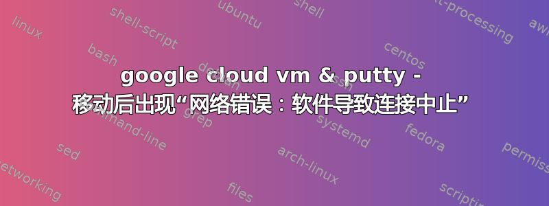 google cloud vm & putty - 移动后出现“网络错误：软件导致连接中止”