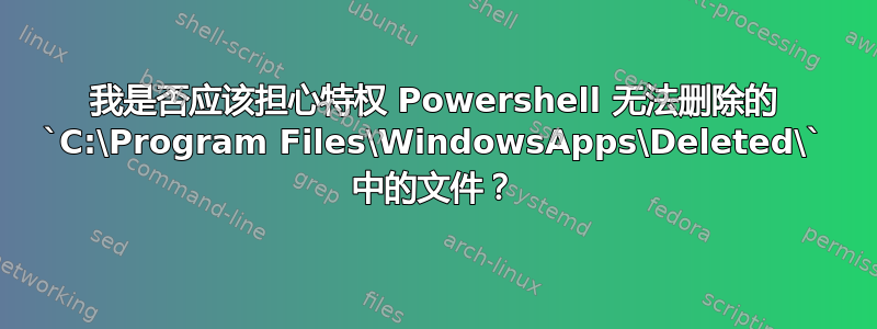 我是否应该担心特权 Powershell 无法删除的 `C:\Program Files\WindowsApps\Deleted\` 中的文件？