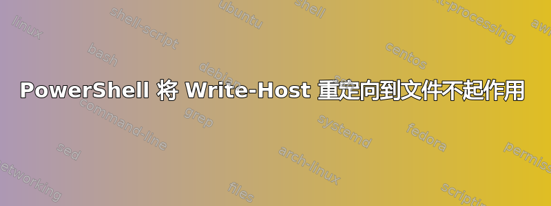 PowerShell 将 Write-Host 重定向到文件不起作用