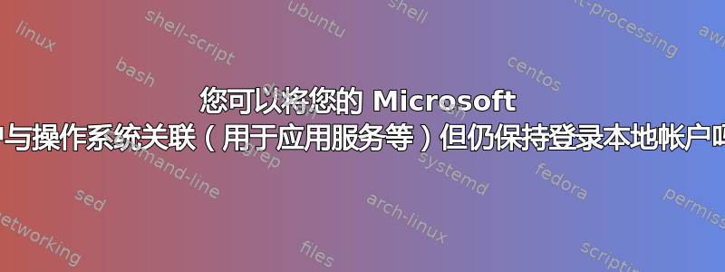 您可以将您的 Microsoft 帐户与操作系统关联（用于应用服务等）但仍保持登录本地帐户吗？