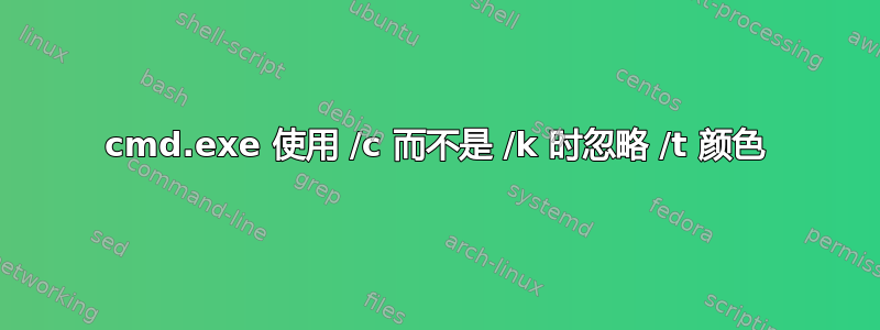 cmd.exe 使用 /c 而不是 /k 时忽略 /t 颜色