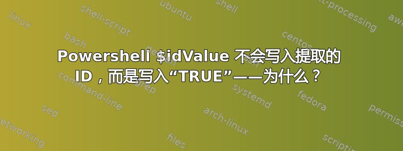 Powershell $idValue 不会写入提取的 ID，而是写入“TRUE”——为什么？