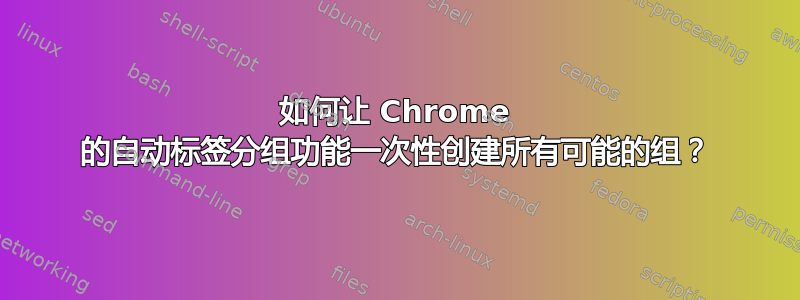 如何让 Chrome 的自动标签分组功能一次性创建所有可能的组？