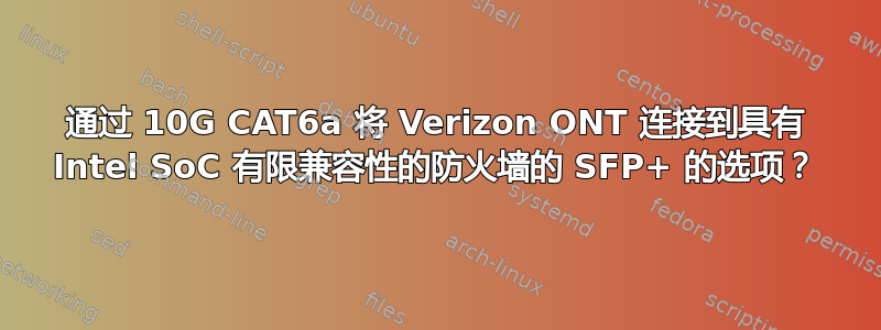 通过 10G CAT6a 将 Verizon ONT 连接到具有 Intel SoC 有限兼容性的防火墙的 SFP+ 的选项？