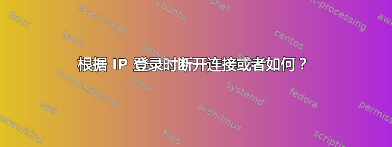 根据 IP 登录时断开连接或者如何？