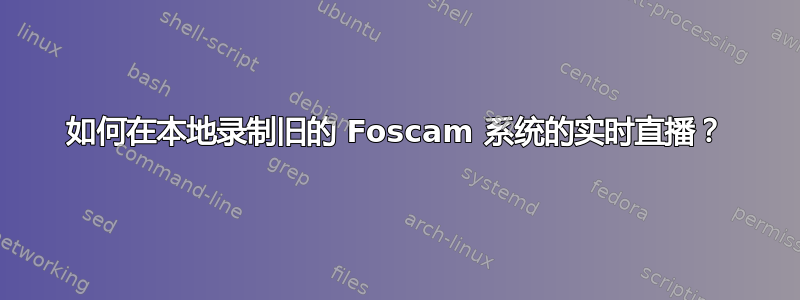 如何在本地录制旧的 Foscam 系统的实时直播？