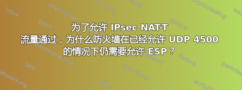 为了允许 IPsec NAT-T 流量通过，为什么防火墙在已经允许 UDP 4500 的情况下仍需要允许 ESP？