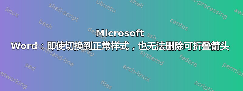 Microsoft Word：即使切换到正常样式，也无法删除可折叠箭头