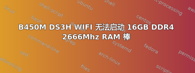 B450M DS3H WIFI 无法启动 16GB DDR4 2666Mhz RAM 棒