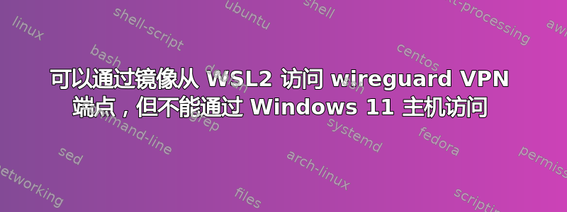 可以通过镜像从 WSL2 访问 wireguard VPN 端点，但不能通过 Windows 11 主机访问