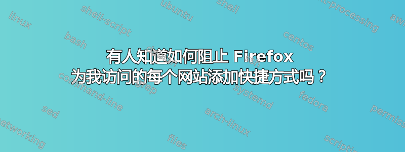 有人知道如何阻止 Firefox 为我访问的每个网站添加快捷方式吗？