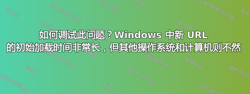 如何调试此问题？Windows 中新 URL 的初始加载时间非常长，但其他操作系统和计算机则不然