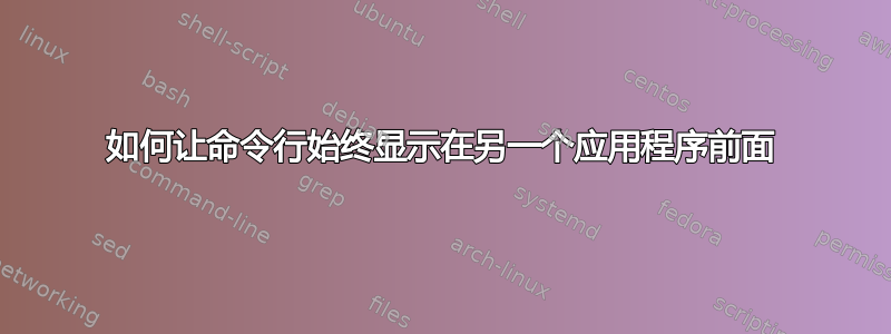 如何让命令行始终显示在另一个应用程序前面