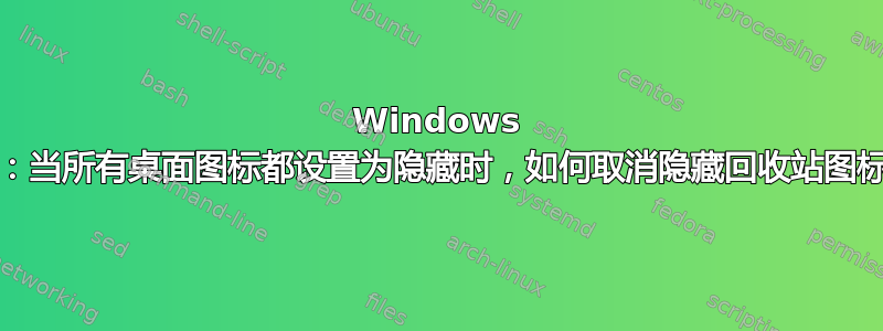 Windows 11：当所有桌面图标都设置为隐藏时，如何取消隐藏回收站图标？