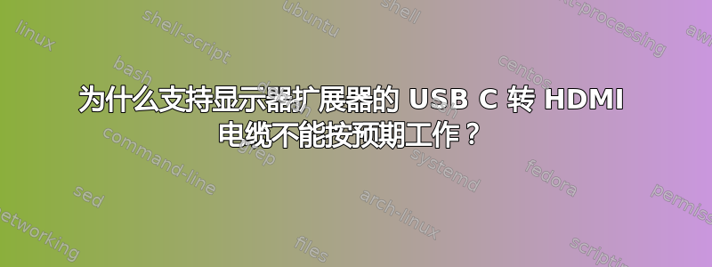 为什么支持显示器扩展器的 USB C 转 HDMI 电缆不能按预期工作？