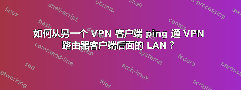 如何从另一个 VPN 客户端 ping 通 VPN 路由器客户端后面的 LAN？