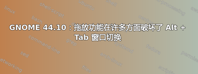 GNOME 44.10：拖放功能在许多方面破坏了 Alt + Tab 窗口切换