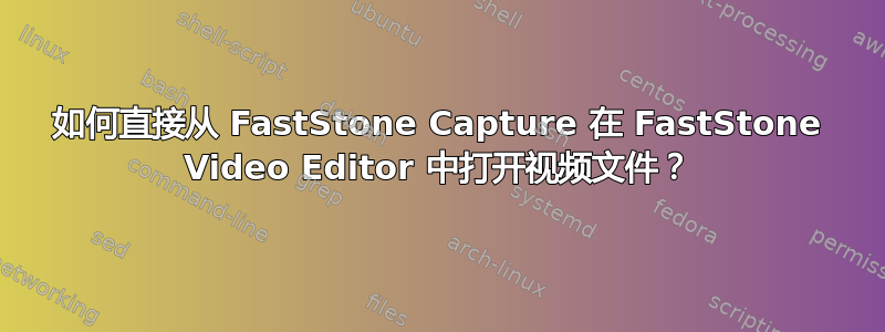 如何直接从 FastStone Capture 在 FastStone Video Editor 中打开视频文件？