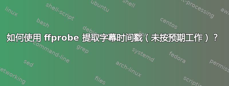 如何使用 ffprobe 提取字幕时间戳（未按预期工作）？