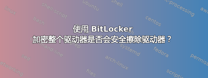 使用 BitLocker 加密整个驱动器是否会安全擦除驱动器？