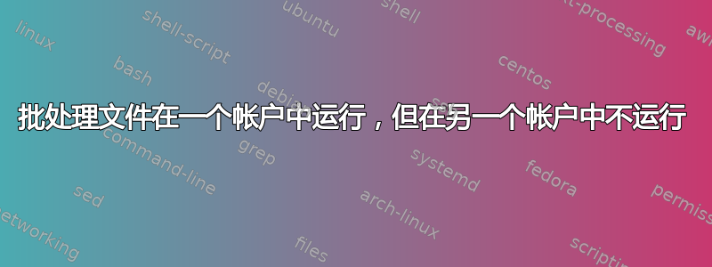 批处理文件在一个帐户中运行，但在另一个帐户中不运行