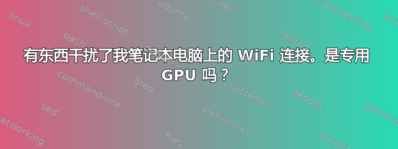 有东西干扰了我笔记本电脑上的 WiFi 连接。是专用 GPU 吗？