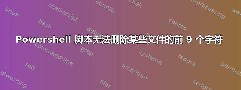 Powershell 脚本无法删除某些文件的前 9 个字符