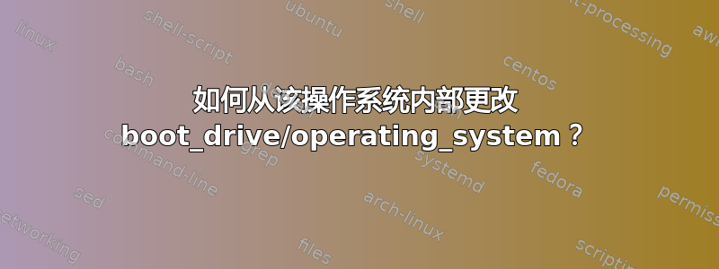 如何从该操作系统内部更改 boot_drive/operating_system？