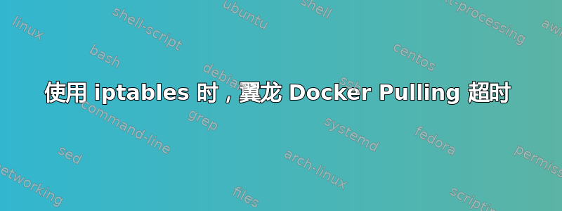 使用 iptables 时，翼龙 Docker Pulling 超时