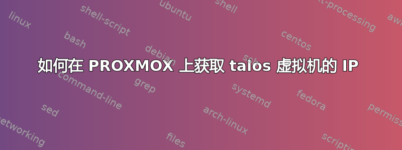 如何在 PROXMOX 上获取 talos 虚拟机的 IP