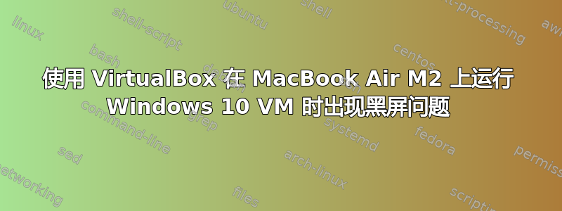 使用 VirtualBox 在 MacBook Air M2 上运行 Windows 10 VM 时出现黑屏问题