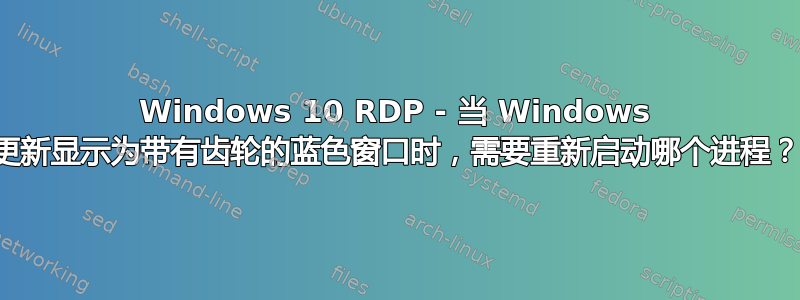 Windows 10 RDP - 当 Windows 更新显示为带有齿轮的蓝色窗口时，需要重新启动哪个进程？