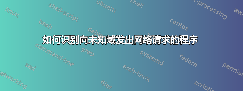 如何识别向未知域发出网络请求的程序