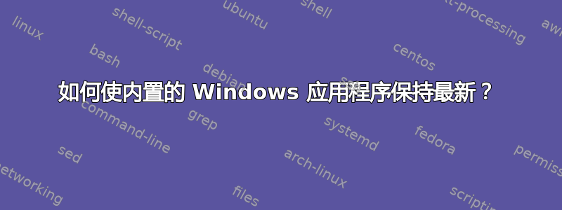 如何使内置的 Windows 应用程序保持最新？