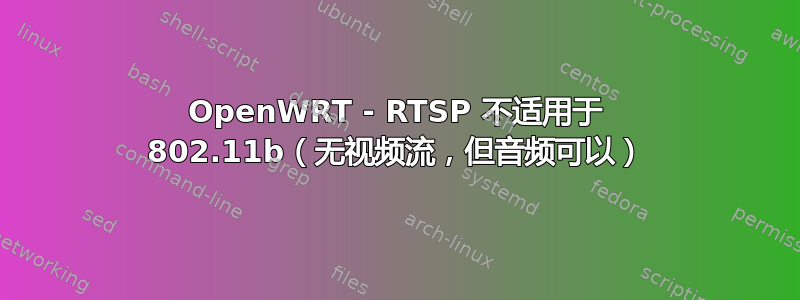 OpenWRT - RTSP 不适用于 802.11b（无视频流，但音频可以）