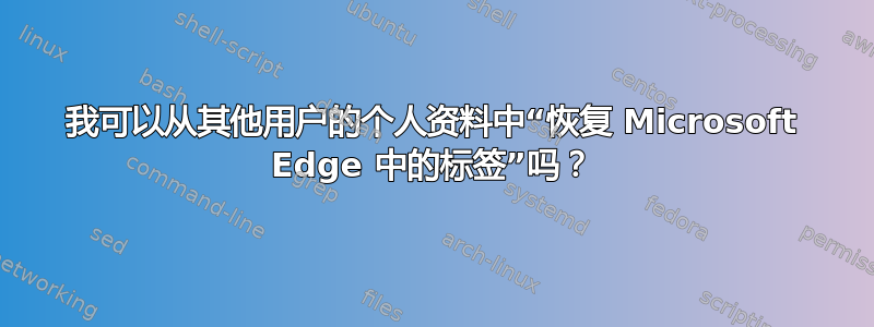 我可以从其他用户的个人资料中“恢复 Microsoft Edge 中的标签”吗？