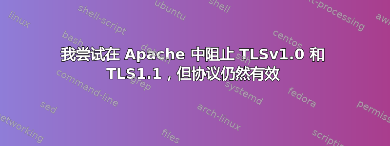 我尝试在 Apache 中阻止 TLSv1.0 和 TLS1.1，但协议仍然有效