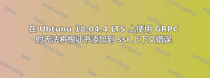 在 Ubtunu 18.04.4 LTS 上使用 GRPC 时无法将根证书添加到 ssl 上下文错误