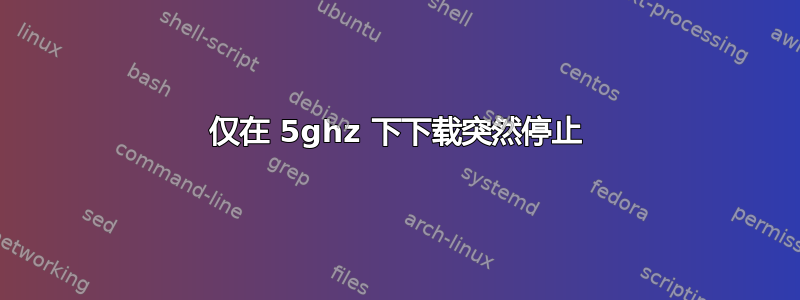 仅在 5ghz 下下载突然停止