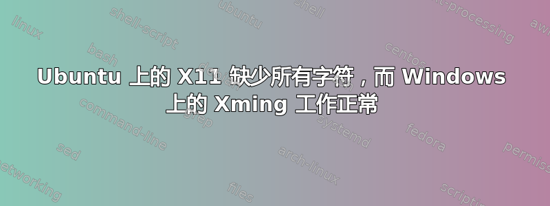 Ubuntu 上的 X11 缺少所有字符，而 Windows 上的 Xming 工作正常