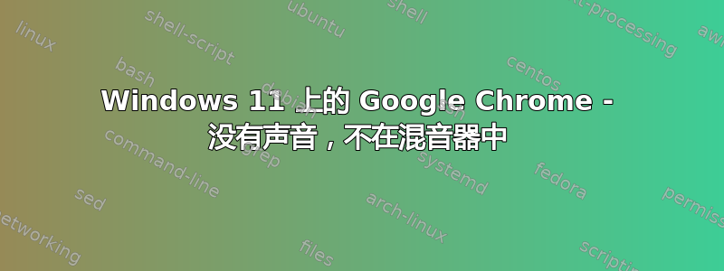 Windows 11 上的 Google Chrome - 没有声音，不在混音器中