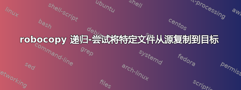 robocopy 递归-尝试将特定文件从源复制到目标